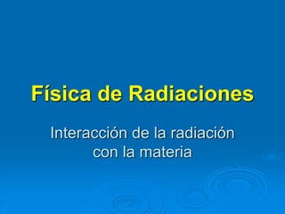 Física de Radiaciones
Interacción de la radiación
con la materia
 