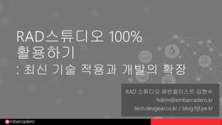 1
RAD스튜디오 100%
활용하기
: 최신 기술 적용과 개발의 확장
RAD 스튜디오 에반젤리스트 김현수
hskim@embarcadero.kr
tech.devgear.co.kr / blog.hjf.pe.kr
 