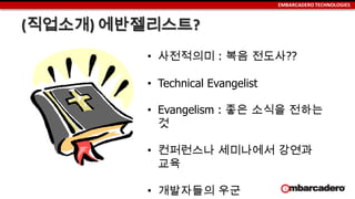 EMBARCADERO TECHNOLOGIES
(직업소개) 에반젤리스트?
• 사전적의미 : 복음 전도사??
• Technical Evangelist
• Evangelism : 좋은 소식을 전하는
것
• 컨퍼런스나 세미나에...