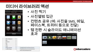 EMBARCADERO TECHNOLOGIES
미디어 라이브러리 액션
• 사진 찍기
• 사진앨범 접근
• 컨텐츠 공유 (예: 사진을 SMS, 메일,
페이스북, 트위터 등으로 전달)
• 탭 전환 시 슬라이드 애니메이션
효과
 