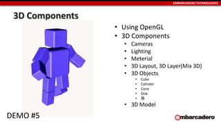 EMBARCADERO TECHNOLOGIES
3D Components
• Using OpenGL
• 3D Components
• Cameras
• Lighting
• Meterial
• 3D Layout, 3D Layer(Mix 3D)
• 3D Objects
• Cube
• Cylinder
• Cone
• Disk
• 등
• 3D Model
DEMO #5
 