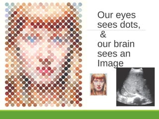 Our eyes
sees dots,
&
our brain
sees an
Image
 