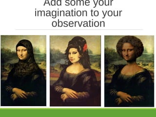 Add some your
imagination to your
observation
 