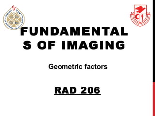 FUNDAMENTAL
S OF IMAGING
RAD 206
Geometric factors
 