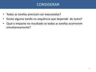 CONSIDERAR
• Todas as tarefas precisam ser executadas?
• Existe alguma tarefa na sequência que depende de outra?
• Qual o impacto no resultado se todas as tarefas ocorrerem
simultaneamente?
32
 