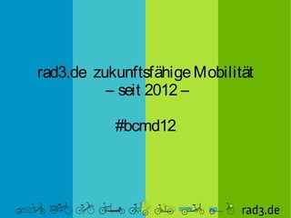 rad3.de zukunftsfähige Mobilität
          – seit 2012 –

           #bcmd12
 
