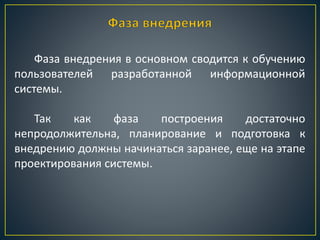 Фаза внедрения в основном сводится к обучению
пользователей разработанной информационной
системы.
Так как фаза построения достаточно
непродолжительна, планирование и подготовка к
внедрению должны начинаться заранее, еще на этапе
проектирования системы.
 