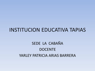 INSTITUCION EDUCATIVA TAPIAS
SEDE LA CABAÑA
DOCENTE
YARLEY PATRICIA ARIAS BARRERA

 