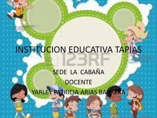 INSTITUCION EDUCATIVA TAPIAS
SEDE LA CABAÑA
DOCENTE
YARLEY PATRICIA ARIAS BARRERA

 