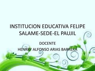 INSTITUCION EDUCATIVA FELIPE
SALAME-SEDE-EL PAUJIL
DOCENTE
HENRRY ALFONSO ARIAS BARRERA

 