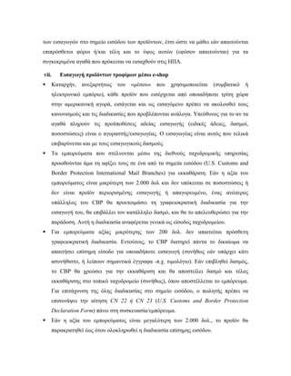 των εισαγωγών στο σημείο εισόδου των προϊόντων, έτσι ώστε να μάθει εάν απαιτούνται
επιπρόσθετοι φόροι ή/και τέλη και το ύψος αυτών (εφόσον απαιτούνται) για τα
συγκεκριμένα αγαθά που πρόκειται να εισαχθούν στις ΗΠΑ.
vii. Εισαγωγή προϊόντων τροφίμων μέσω e-shop
 Καταρχήν, ανεξαρτήτως του «μέσου» που χρησιμοποιείται (συμβατικό ή
ηλεκτρονικό εμπόριο), κάθε προϊόν που εισέρχεται από οποιαδήποτε τρίτη χώρα
στην αμερικανική αγορά, εισάγεται και ως εισαγόμενο πρέπει να ακολουθεί τους
κανονισμούς και τις διαδικασίες που προβλέπονται ανάλογα. Υπεύθυνος για το αν τα
αγαθά πληρούν τις προϋποθέσεις αδείας εισαγωγής (ειδικές άδειες, δασμοί,
ποσοστώσεις) είναι ο αγοραστής/εισαγωγέας. Ο εισαγωγέας είναι αυτός που τελικά
επιβαρύνεται και με τους εισαγωγικούς δασμούς.
 Τα εμπορεύματα που στέλνονται μέσω της διεθνούς ταχυδρομικής υπηρεσίας
προωθούνται άμα τη αφίξει τους σε ένα από τα σημεία εισόδου (U.S. Customs and
Border Protection International Mail Branches) για εκκαθάριση. Εάν η αξία του
εμπορεύματος είναι μικρότερη των 2.000 δολ και δεν υπόκειται σε ποσοστώσεις ή
δεν είναι προϊόν περιορισμένης εισαγωγής ή απαγορευμένο, ένας ανώτερος
υπάλληλος του CBP θα προετοιμάσει τη γραφειοκρατική διαδικασία για την
εισαγωγή του, θα επιβάλλει τον κατάλληλο δασμό, και θα το απελευθερώσει για την
παράδοση. Αυτή η διαδικασία αναφέρεται γενικά ως είσοδος ταχυδρομείου.
 Για εμπορεύματα αξίας μικρότερης των 200 δολ. δεν απαιτείται πρόσθετη
γραφειοκρατική διαδικασία. Εντούτοις, το CBP διατηρεί πάντα το δικαίωμα να
απαιτήσει επίσημη είσοδο για οποιαδήποτε εισαγωγή (συνήθως εάν υπάρχει κάτι
ασυνήθιστο, ή λείπουν σημαντικά έγγραφα -π.χ. τιμολόγιο). Εάν επιβληθεί δασμός,
το CBP θα χρεώσει για την εκκαθάριση και θα αποστείλει δασμό και τέλος
εκκαθάρισης στο τοπικό ταχυδρομείο (συνήθως), όπου αποστέλλεται το εμπόρευμα.
Για επιτάχυνση της όλης διαδικασίας στο σημείο εισόδου, ο πωλητής πρέπει να
επισυνάψει την αίτηση CN 22 ή CN 23 (U.S. Customs and Border Protection
Declaration Form) πάνω στη συσκευασία/εμπόρευμα.
 Εάν η αξία του εμπορεύματος είναι μεγαλύτερη των 2.000 δολ., το προϊόν θα
παρακρατηθεί έως ότου ολοκληρωθεί η διαδικασία επίσημης εισόδου.
 
 
