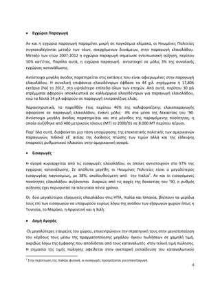4
 Εγχώρια Παραγωγή
Αν και η εγχώρια παραγωγή παραμένει μικρή σε παγκόσμια κλίμακα, οι Ηνωμένες Πολιτείες
συγκαταλέγονται μεταξύ των νέων, ανερχόμενων δυνάμεων, στην παραγωγή ελαιολάδου.
Μεταξύ των ετών 2007-2012 η εγχώρια παραγωγή σημείωσε εντυπωσιακή αύξηση, περίπου
50% κατ’έτος. Παρόλα αυτά, η εγχώρια παραγωγή αντιστοιχεί σε μόλις 3% της συνολικής
εγχώριας κατανάλωσης.
Αντίστοιχα μεγάλη άνοδος παρατηρείται στις εκτάσεις που είναι αφιερωμένες στην παραγωγή
ελαιολάδου. Η συνολική επιφάνεια ελαιοδέντρων έφθασε τα 44 χιλ. στρέμματα ή 17,806
εκτάρια (ha) το 2012, στο υψηλότερο επίπεδο όλων των εποχών. Από αυτά, περίπου 30 χιλ
στρέμματα αφορούν αποκλειστικά σε καλλιέργεια ελαιοδέντρων για παραγωγή ελαιολάδου,
ενώ τα λοιπά 14 χιλ αφορούν σε παραγωγή επιτραπέζιας ελιάς.
Χαρακτηριστικά, το παρελθόν έτος περίπου 46% της καλιφορνέζικης ελαιοπαραγωγής
αφορούσε σε παραγωγή ελαιολάδου, έναντι μόλις 4% στα μέσα της δεκαετίας του ’90.
Αντίστοιχα μεγάλη άνοδος παρατηρείται και στο μέγεθος της παραγόμενης ποσότητας, η
οποία αυξήθηκε από 400 μετρικούς τόνους (ΜΤ) το 2000/01 σε 8.000 ΜΤ περίπου πέρυσι.
Παρ’ όλα αυτά, διαφαίνεται μια τάση υποχώρησης της επεκτατικής πολιτικής των αμερικανών
παραγωγών, πιθανά εξ’ αιτίας της διεθνούς πτώσης των τιμών αλλά και της έλλειψης
επαρκούς ρυθμιστικού πλαισίου στην αμερικανική αγορά.
 Εισαγωγές
Η αγορά κυριαρχείται από τις εισαγωγές ελαιολάδου, οι οποίες αντιστοιχούν στο 97% της
εγχώριας κατανάλωσης. Σε απόλυτα μεγέθη, οι Ηνωμένες Πολιτείες είναι ο μεγαλύτερος
εισαγωγέας παγκοσμίως, με 38%, ακολουθούμενη από την Ιταλία1
. Αν και οι εισαγόμενες
ποσότητες ελαιολάδου αυξάνονται διαρκώς από τις αρχές της δεκαετίας του ’90, ο ρυθμός
αύξησης έχει περιοριστεί τα τελευταία πέντε χρόνια.
Οι δύο μεγαλύτεροι εξαγωγείς ελαιολάδου στις ΗΠΑ, Ιταλία και Ισπανία, βλέπουν τα μερίδια
τους επί των εισαγωγών να υποχωρούν κυρίως λόγω της ανόδου των εξαγωγών χωρών όπως η
Τυνησία, το Μαρόκο, η Αργεντινή και η Χιλή.
 Δομή Αγοράς
Οι μεγαλύτερες εταιρείες του χώρου, επικεντρώνουν την στρατηγική τους στην μεγιστοποίηση
του κέρδους τους μέσω της πραγματοποίησης μεγάλου όγκου πωλήσεων σε χαμηλή τιμή,
ακριβώς λόγω της έμφασης που αποδίδεται από τους καταναλωτές στην τελική τιμή πώλησης.
Η σημασία της τιμής πώλησης οφείλεται στην ανεπαρκή εκπαίδευση του καταναλωτικού
1
Στην περίπτωση της Ιταλίας φυσικά, οι εισαγωγές προορίζονται για επανεξαγωγή.
 