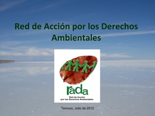 Red de Acción por los Derechos
        Ambientales




           Temuco, Julio de 2012
 