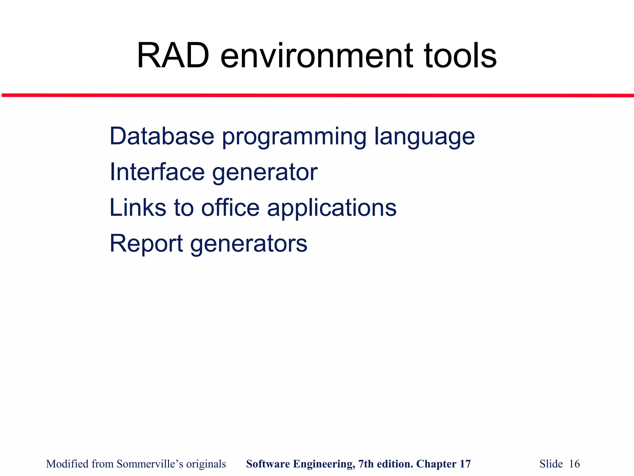 Modified from Sommerville’s originals Software Engineering, 7th edition. Chapter 17 Slide 16
RAD environment tools
Database programming language
Interface generator
Links to office applications
Report generators
 