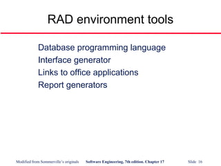 Modified from Sommerville’s originals Software Engineering, 7th edition. Chapter 17 Slide 16
RAD environment tools
Database programming language
Interface generator
Links to office applications
Report generators
 