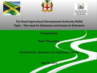 1
The Rural Agricultural Development Authority RADA
Topic : The need for Extension and Issues In Extension
Presented by:
Peter Thompson
Zonal Director : Extension and Technology Transfer
April 24, 2013.
 