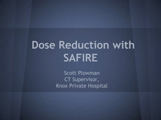 Dose Reduction with
      SAFIRE
       Scott Plowman
       CT Supervisor,
    Knox Private Hospital
 