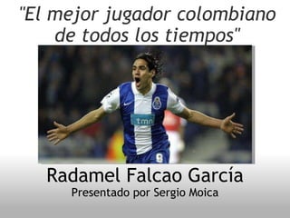 &quot;El mejor jugador colombiano de todos los  tiempos &quot; Radamel Falcao García  Presentado por Sergio Moica 