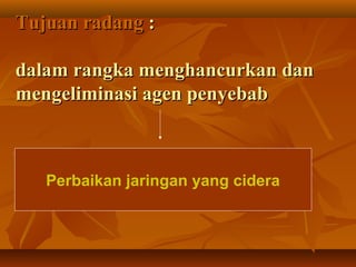 Tujuan radang :

dalam rangka menghancurkan dan
mengeliminasi agen penyebab



   Perbaikan jaringan yang cidera
 