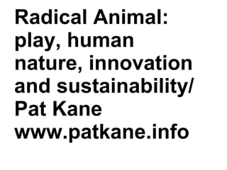 Radical Animal: play, human nature, innovation and sustainability/ Pat Kane www.patkane.info 