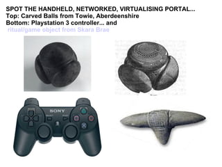 SPOT THE HANDHELD, NETWORKED, VIRTUALISING PORTAL... Top: Carved Balls from Towie, Aberdeenshire Bottom: Playstation 3 controller... and  ritual/game object from Skara Brae   