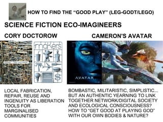 HOW TO FIND THE “GOOD PLAY” (LEG-GODT/LEGO) SCIENCE FICTION ECO-IMAGINEERS CORY DOCTOROW CAMERON'S AVATAR LOCAL FABRICATIO...
