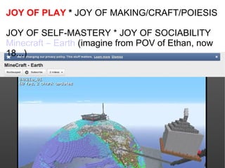 JOY OF PLAY  *  JOY OF MAKING/CRAFT/POIESIS  JOY OF SELF-MASTERY * JOY OF SOCIABILITY Minecraft – Earth  (imagine from POV...