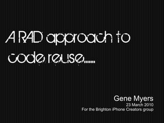 A RAD approach to
code reuse.. . .
  Click to edit Master subtitle style




                                                        Gene Myers
                                                                23 March 2010
                                        For the Brighton iPhone Creators group
 