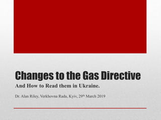 Changes to the Gas Directive
And How to Read them in Ukraine.
Dr. Alan Riley, Verkhovna Rada, Kyiv, 29th March 2019
 