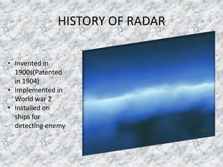 HISTORY OF RADAR
• Invented in
1900s(Patented
in 1904)
• Implemented in
World war 2
• Installed on
ships for
detecting enemy
 