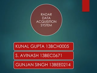 RADAR
DATA
ACQUISITION
SYSTEM
KUNAL GUPTA 13BCH0005
S. AVINASH 13BEC0671
GUNJAN SINGH 13BEE0214
 