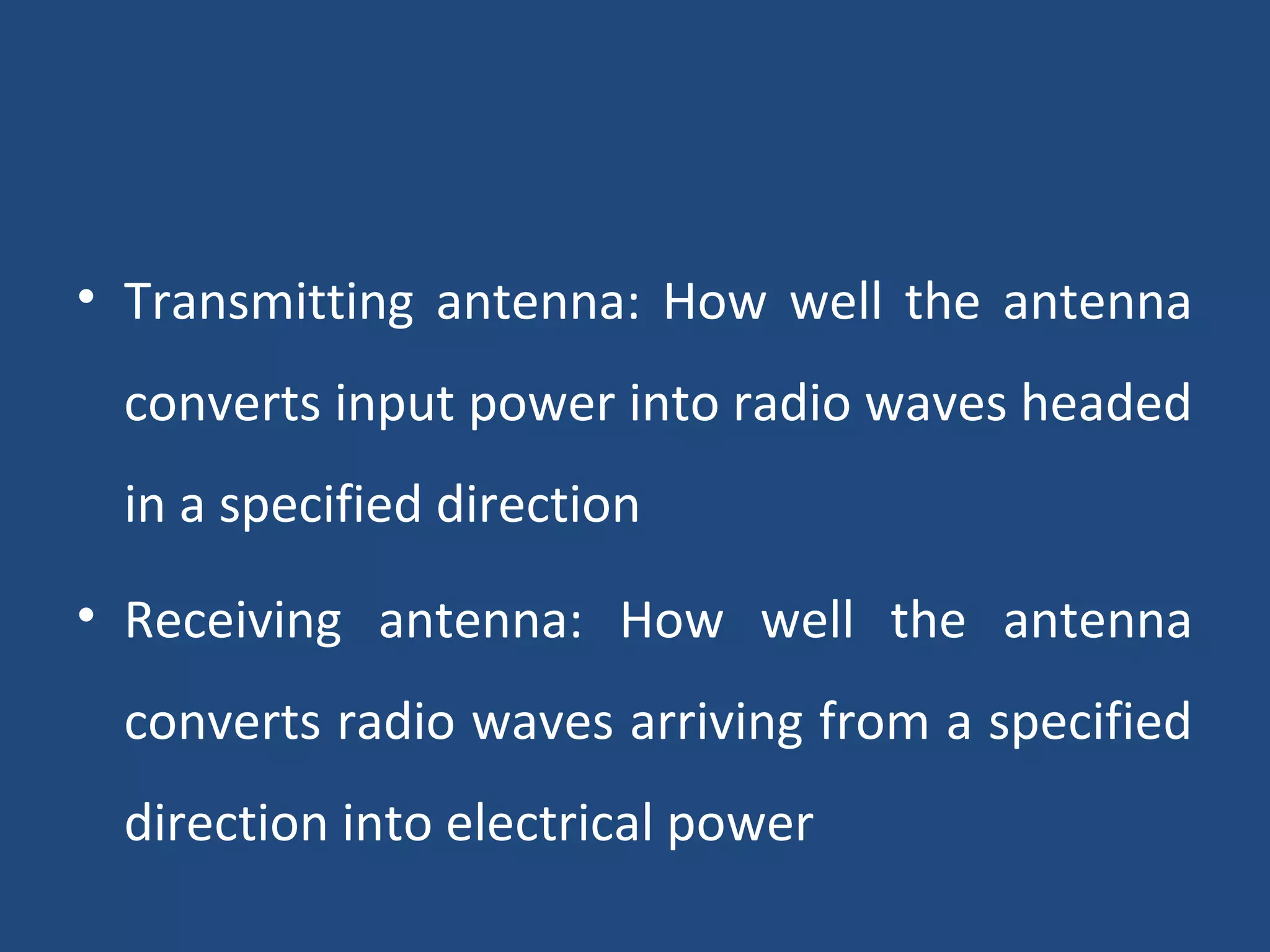 • Transmitting antenna: How well the antenna
converts input power into radio waves headed
in a specified direction
• Receiving antenna: How well the antenna
converts radio waves arriving from a specified
direction into electrical power
 