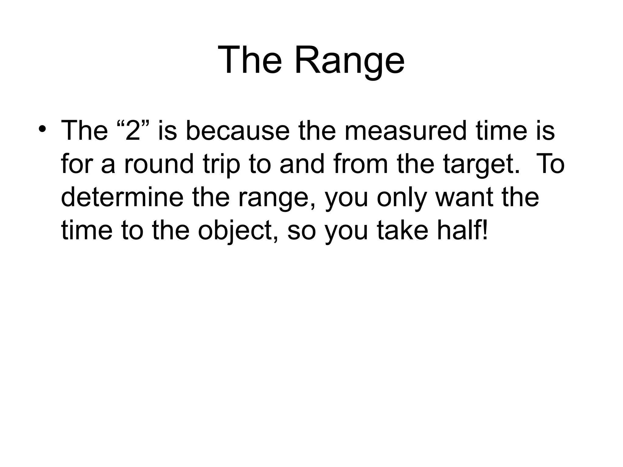 The Range
• The “2” is because the measured time is
for a round trip to and from the target. To
determine the range, you only want the
time to the object, so you take half!
 