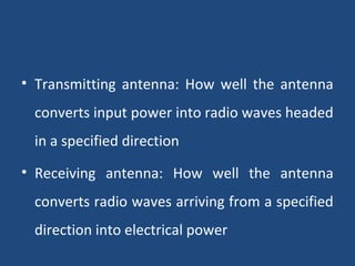 • Transmitting antenna: How well the antenna
converts input power into radio waves headed
in a specified direction
• Receiving antenna: How well the antenna
converts radio waves arriving from a specified
direction into electrical power
 