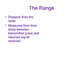 The Range
• Distance from the
radar
• Measured from time
delay between
transmitted pulse and
returned signal
received
 