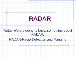 RADAR
Today We are going to know something about
RADAR.
RADAR-Radio Detection and Ranging
 