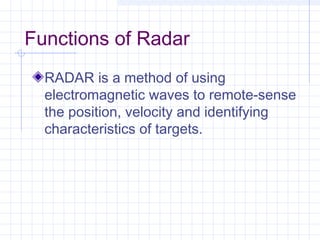 Functions of Radar
RADAR is a method of using
electromagnetic waves to remote-sense
the position, velocity and identifying
characteristics of targets.
 