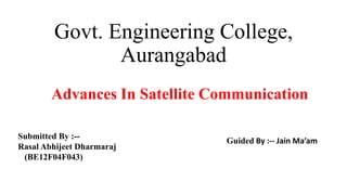 Govt. Engineering College,
Aurangabad
Submitted By :--
Rasal Abhijeet Dharmaraj
(BE12F04F043)
Guided By :-- Jain Ma’am
Advances In Satellite Communication
 