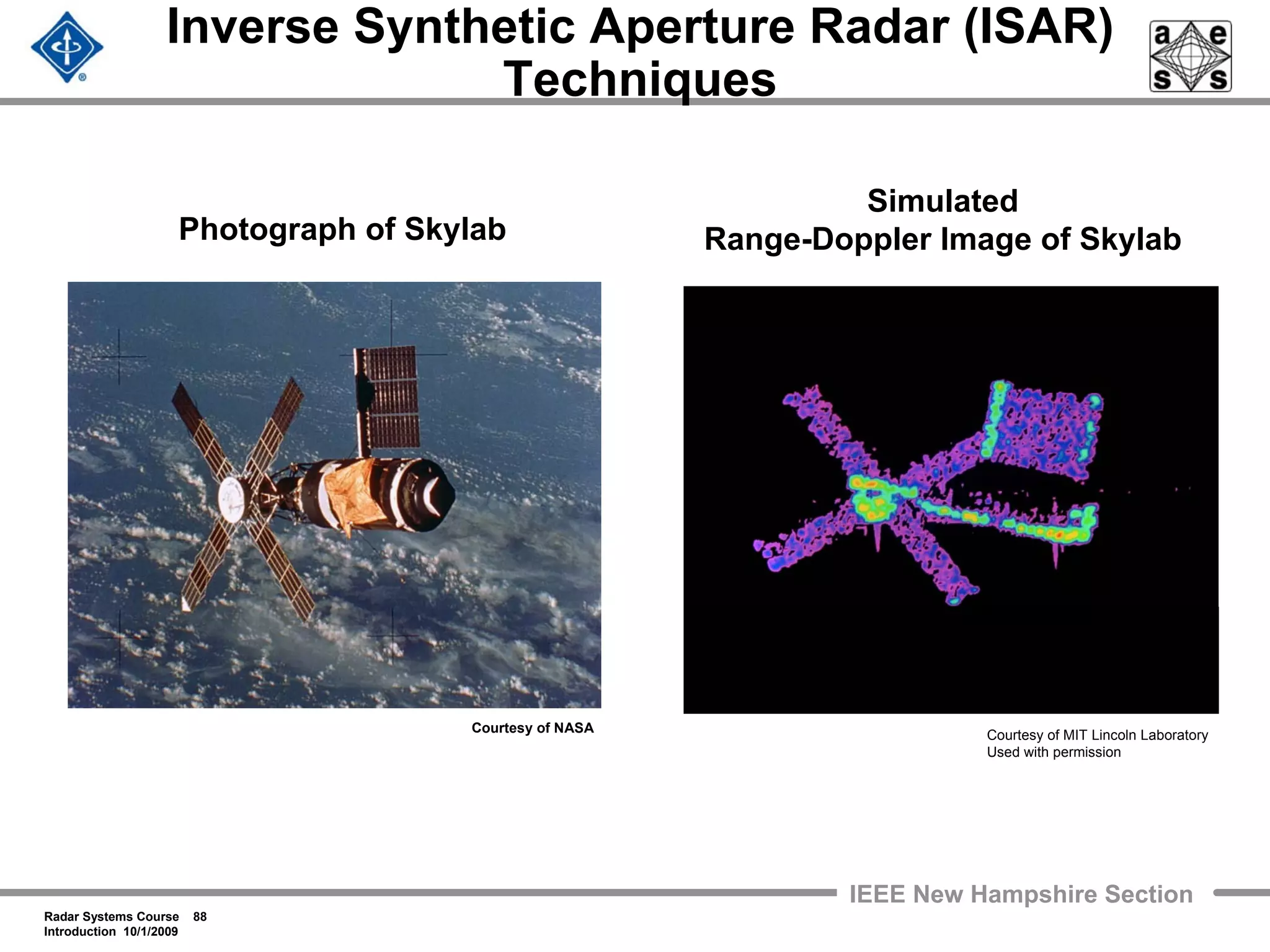 Radar Systems Course 88
Introduction 10/1/2009
IEEE New Hampshire Section
Inverse Synthetic Aperture Radar (ISAR)
Techniques
Simulated
Range-Doppler Image of SkylabPhotograph of Skylab
Courtesy of NASA
Courtesy of MIT Lincoln Laboratory
Used with permission
 