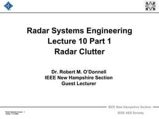 IEEE New Hampshire Section
Radar Systems Course 1
Clutter 11/1/2009 IEEE AES Society
Radar Systems Engineering
Lecture 10 Part 1
Radar Clutter
Dr. Robert M. O’Donnell
IEEE New Hampshire Section
Guest Lecturer
 