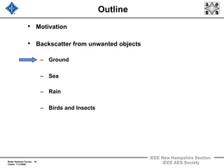 Radar Systems Course 10
Clutter 11/1/2009
IEEE New Hampshire Section
IEEE AES Society
Outline
• Motivation
• Backscatter from unwanted objects
– Ground
– Sea
– Rain
– Birds and Insects
 