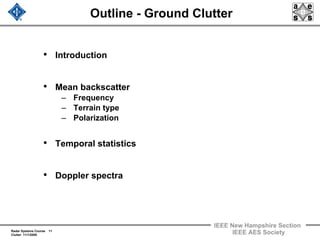 Radar Systems Course 11
Clutter 11/1/2009
IEEE New Hampshire Section
IEEE AES Society
Outline - Ground Clutter
• Introduction
• Mean backscatter
– Frequency
– Terrain type
– Polarization
• Temporal statistics
• Doppler spectra
 