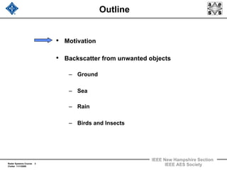 Radar Systems Course 3
Clutter 11/1/2009
IEEE New Hampshire Section
IEEE AES Society
Outline
• Motivation
• Backscatter from unwanted objects
– Ground
– Sea
– Rain
– Birds and Insects
 