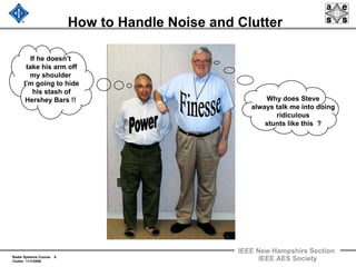Radar Systems Course 8
Clutter 11/1/2009
IEEE New Hampshire Section
IEEE AES Society
How to Handle Noise and Clutter
If he doesn’t
take his arm off
my shoulder
I’m going to hide
his stash of
Hershey Bars !! Why does Steve
always talk me into doing
ridiculous
stunts like this ?
 