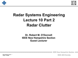 IEEE New Hampshire Section
Radar Systems Course 1
Clutter 11/1/2009 IEEE AES Society
Radar Systems Engineering
Lecture 10 Part 2
Radar Clutter
Dr. Robert M. O’Donnell
IEEE New Hampshire Section
Guest Lecturer
 