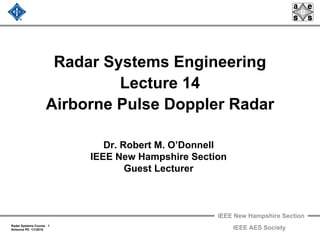 IEEE New Hampshire Section
Radar Systems Course 1
Airborne PD 1/1/2010 IEEE AES Society
Radar Systems Engineering
Lecture 14
Airborne Pulse Doppler Radar
Dr. Robert M. O’Donnell
IEEE New Hampshire Section
Guest Lecturer
 