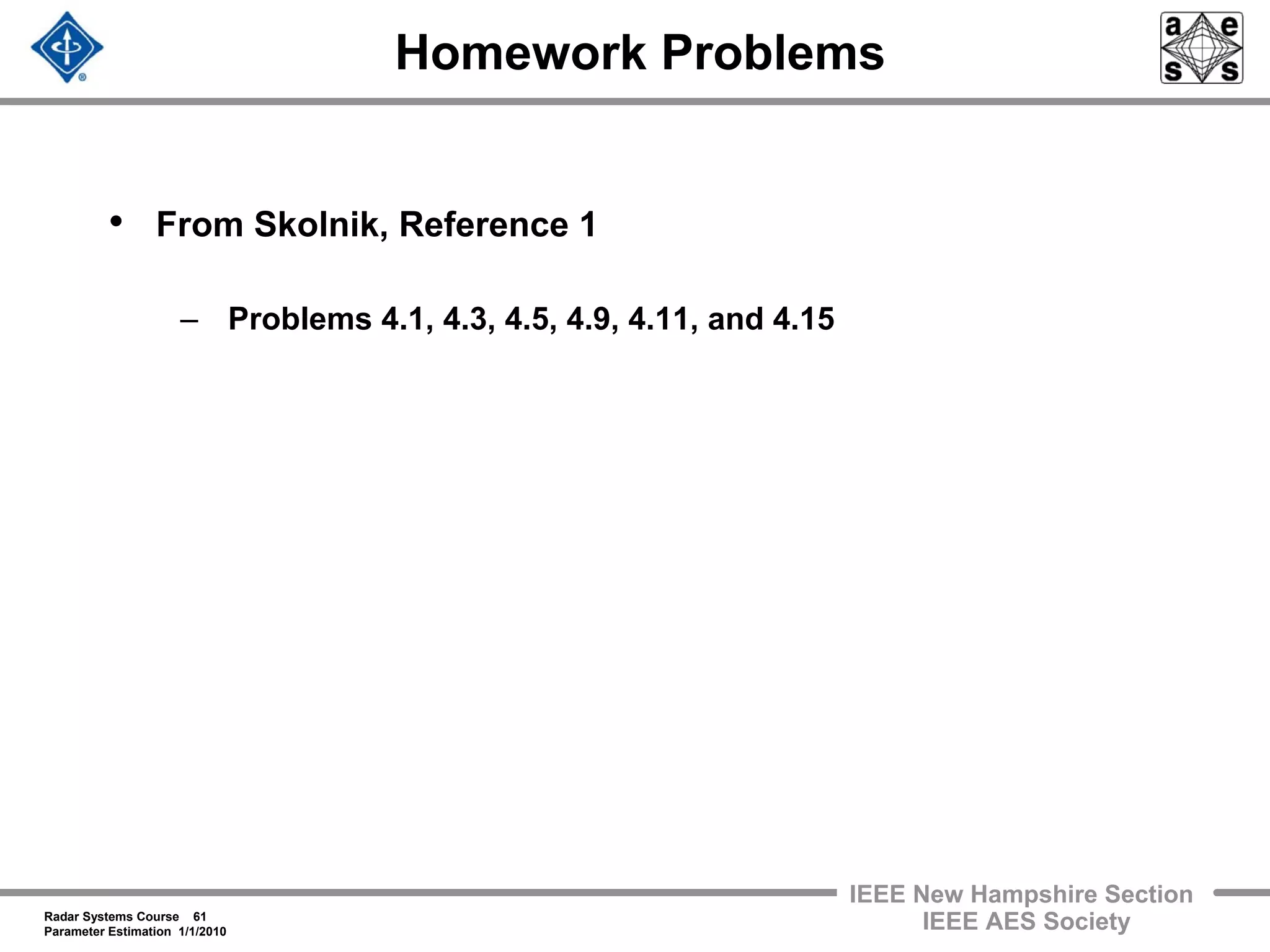 Radar Systems Course 61
Parameter Estimation 1/1/2010
IEEE New Hampshire Section
IEEE AES Society
Homework Problems
• From Skolnik, Reference 1
– Problems 4.1, 4.3, 4.5, 4.9, 4.11, and 4.15
 