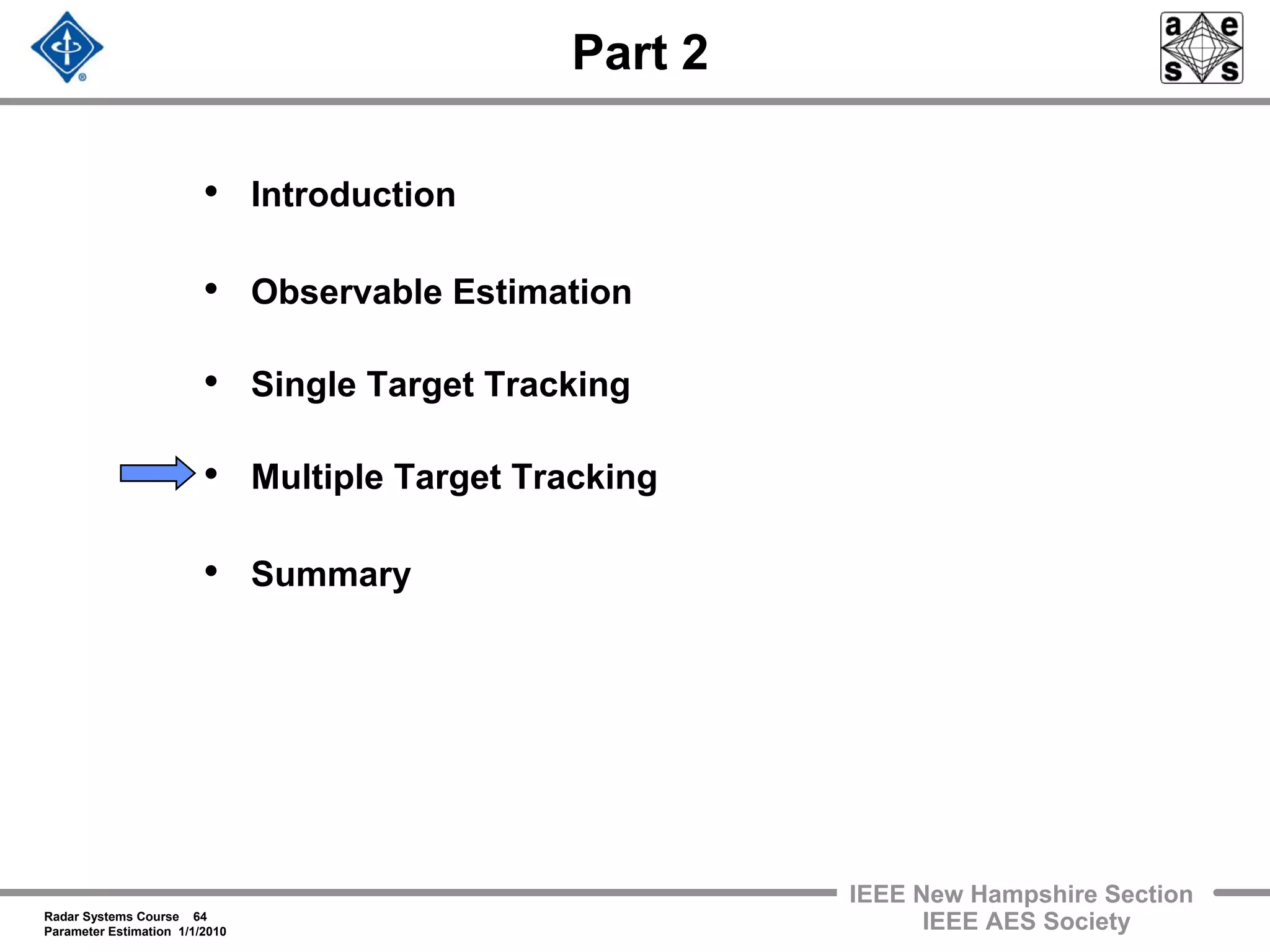Radar Systems Course 64
Parameter Estimation 1/1/2010
IEEE New Hampshire Section
IEEE AES Society
Part 2
• Introduction
• Observable Estimation
• Single Target Tracking
• Multiple Target Tracking
• Summary
 