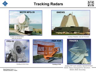 Radar Systems Course 3
Parameter Estimation 1/1/2010
IEEE New Hampshire Section
IEEE AES Society
Tracking Radars
MOTR MPQ-39
TRADEX
BMEWS
Courtesy of Lockheed Martin.
Used with permission.
Courtesy of US Air Force
FPS-16
Courtesy of MIT Lincoln Laboratory, Used with Permission
Courtesy of Raytheon, Used with Permission
Courtesy of FAACourtesy of FAA
FAA ASR
 