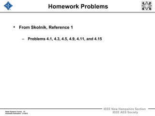 Radar Systems Course 61
Parameter Estimation 1/1/2010
IEEE New Hampshire Section
IEEE AES Society
Homework Problems
• From Skolnik, Reference 1
– Problems 4.1, 4.3, 4.5, 4.9, 4.11, and 4.15
 